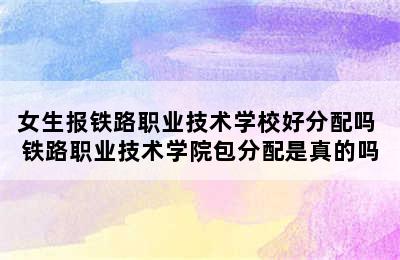 女生报铁路职业技术学校好分配吗 铁路职业技术学院包分配是真的吗